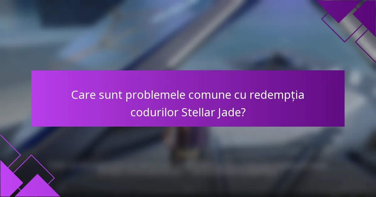 Care sunt problemele comune cu redempția codurilor Stellar Jade?