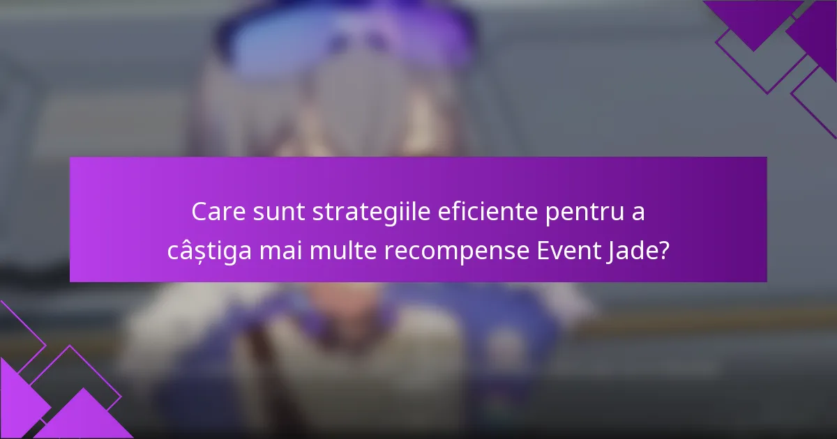 Care sunt strategiile eficiente pentru a câștiga mai multe recompense Event Jade?