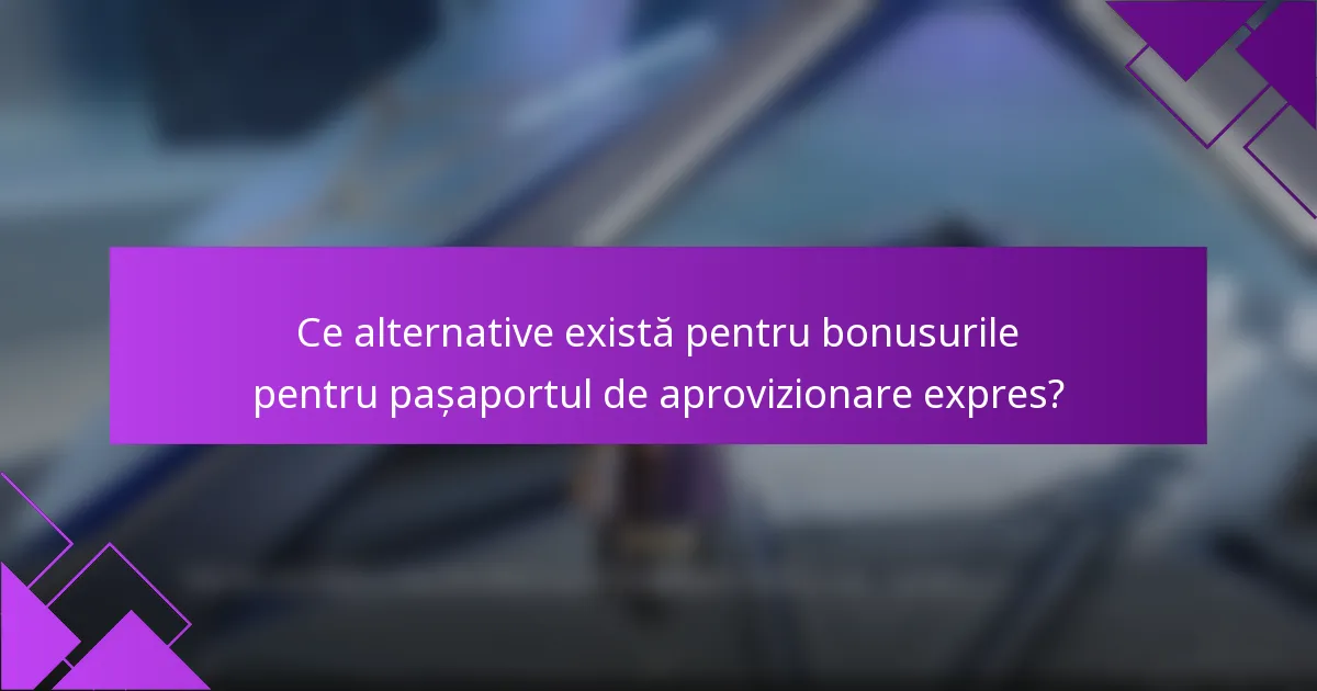 Ce alternative există pentru bonusurile pentru pașaportul de aprovizionare expres?