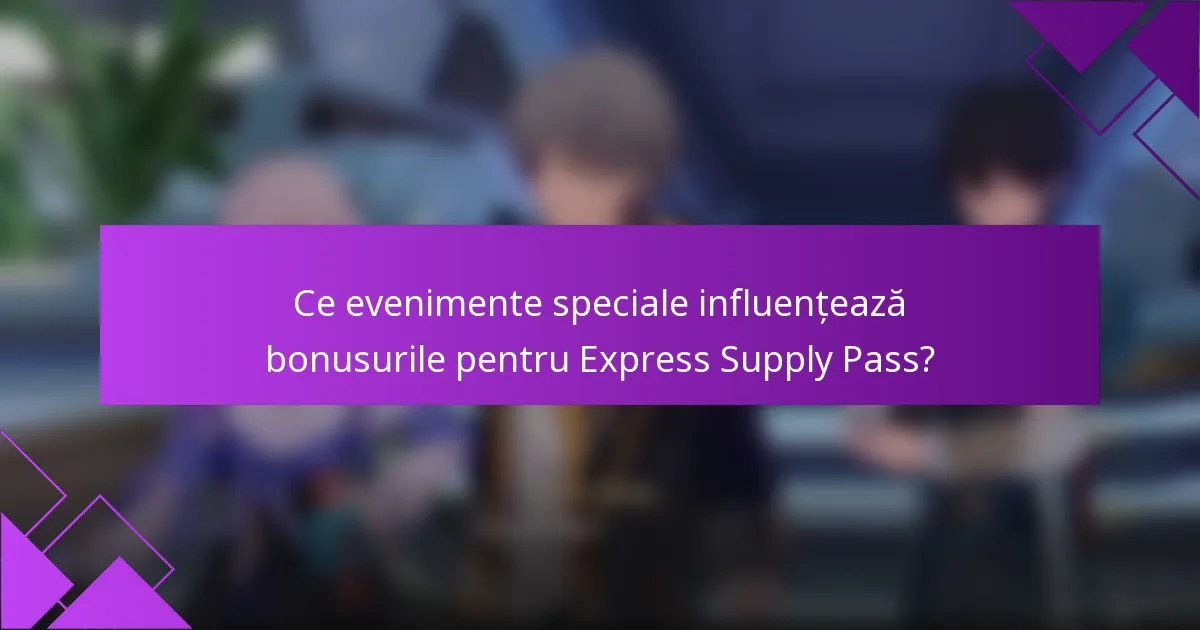 Ce evenimente speciale influențează bonusurile pentru Express Supply Pass?
