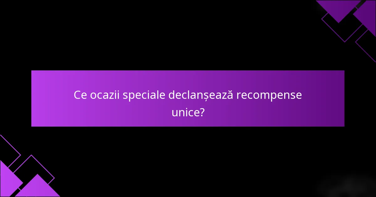 Ce ocazii speciale declanșează recompense unice?