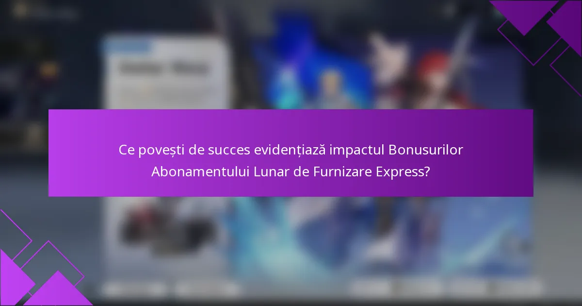 Ce povești de succes evidențiază impactul Bonusurilor Abonamentului Lunar de Furnizare Express?