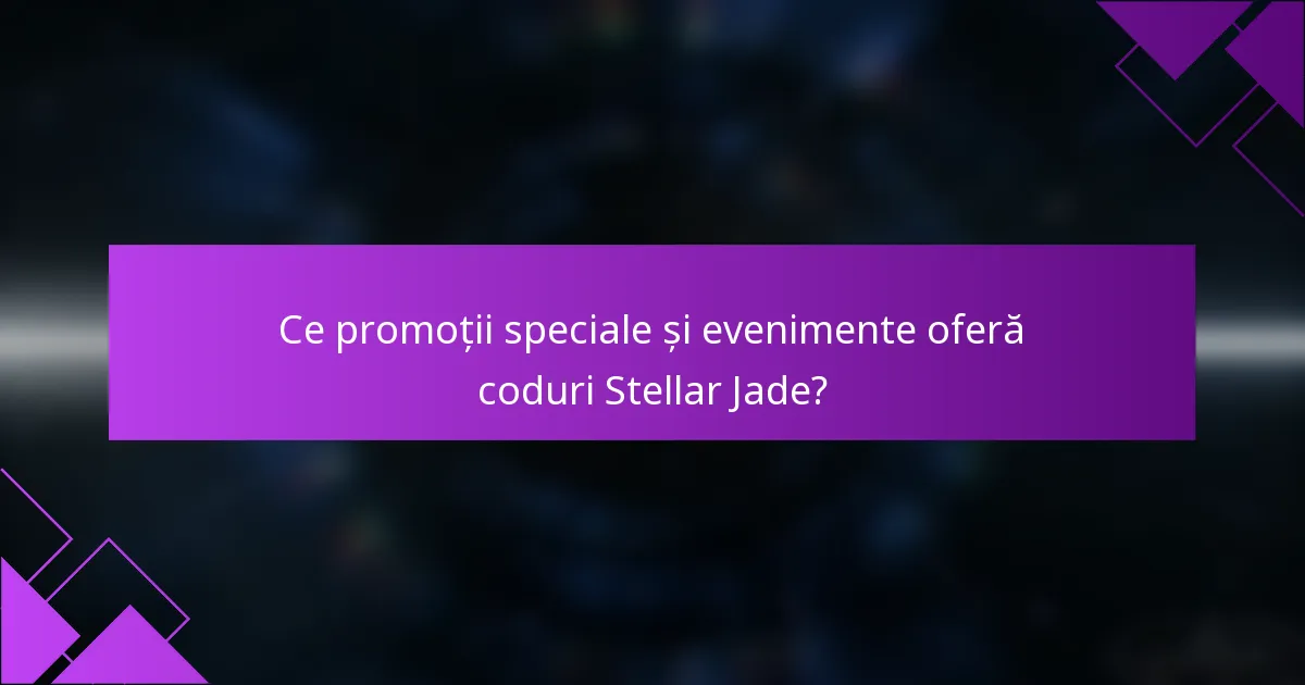 Ce promoții speciale și evenimente oferă coduri Stellar Jade?