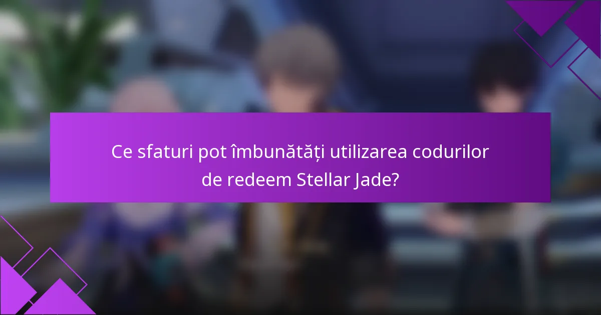 Ce sfaturi pot îmbunătăți utilizarea codurilor de redeem Stellar Jade?