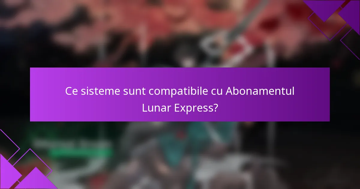 Ce sisteme sunt compatibile cu Abonamentul Lunar Express?