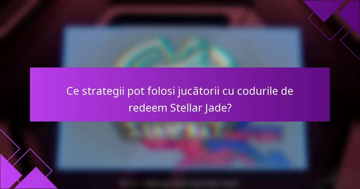 Ce strategii pot folosi jucătorii cu codurile de redeem Stellar Jade?