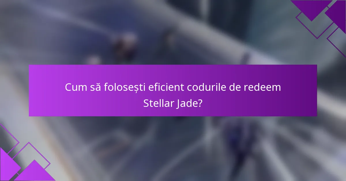 Cum să folosești eficient codurile de redeem Stellar Jade?