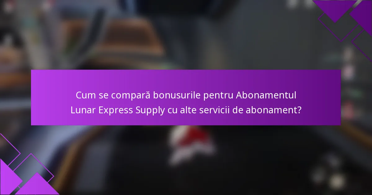Cum se compară bonusurile pentru Abonamentul Lunar Express Supply cu alte servicii de abonament?