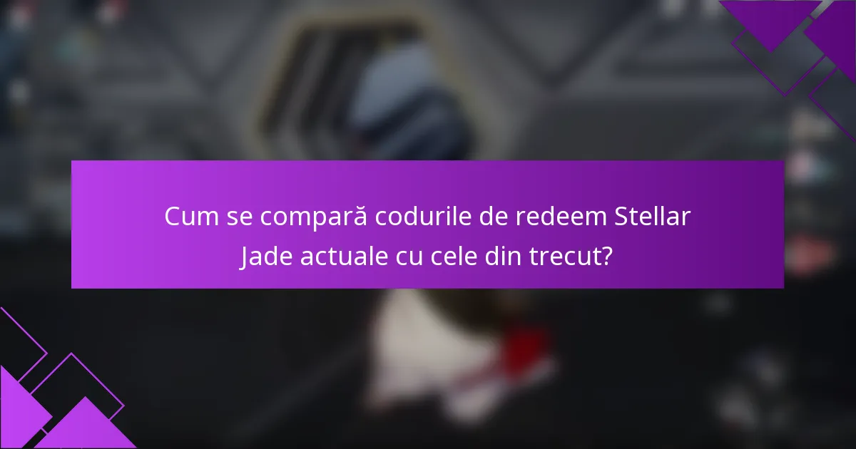 Cum se compară codurile de redeem Stellar Jade actuale cu cele din trecut?