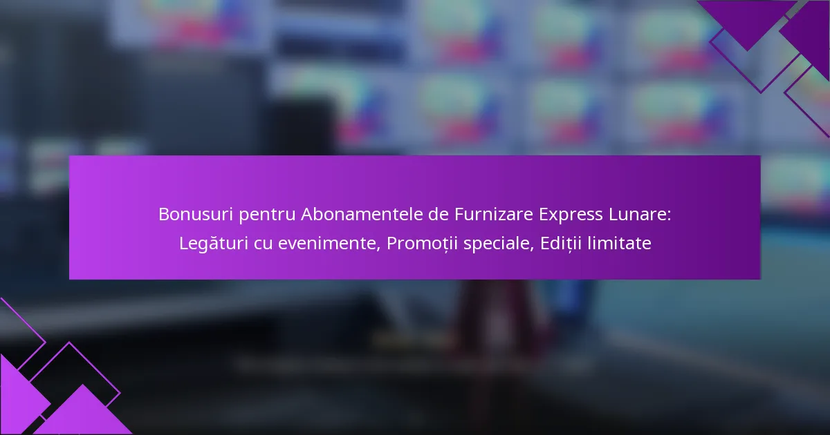 Bonusuri pentru Abonamentele de Furnizare Express Lunare: Legături cu evenimente, Promoții speciale, Ediții limitate