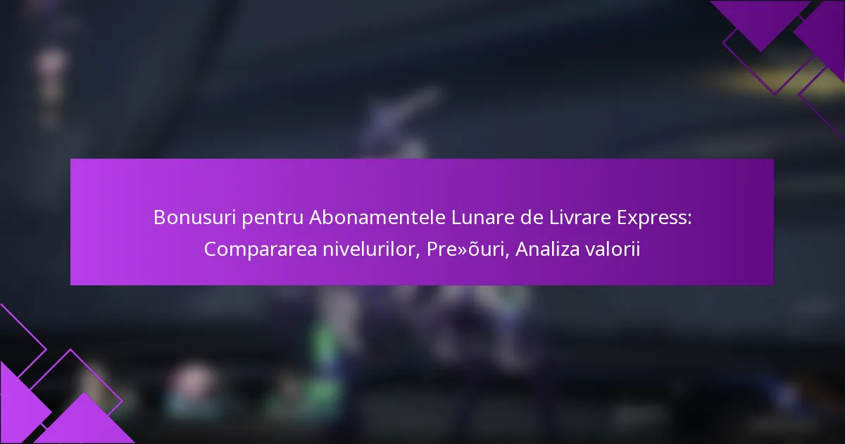 Bonusuri pentru Abonamentele Lunare de Livrare Express: Compararea nivelurilor, Prețuri, Analiza valorii